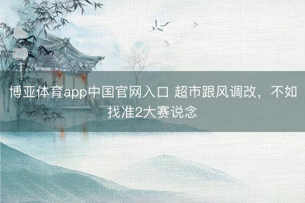 博亚体育app中国官网入口 超市跟风调改，不如找准2大赛说念
