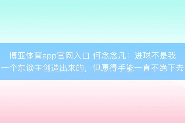 博亚体育app官网入口 何念念凡:进球不是我一个东谈主创造出来的,但愿得手能一直不绝下去