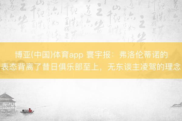 博亚(中国)体育app 寰宇报：弗洛伦蒂诺的表态背离了昔日俱乐部至上，无东谈主凌驾的理念