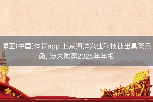 博亚(中国)体育app 北京海洋兴业科技被出具警示函, 涉未败露2025年年报