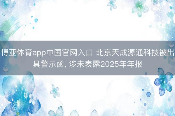 博亚体育app中国官网入口 北京天成源通科技被出具警示函， 涉未表露2025年年报