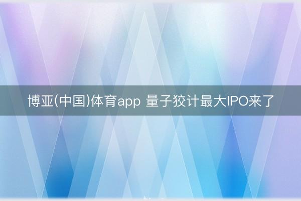 博亚(中国)体育app 量子狡计最大IPO来了
