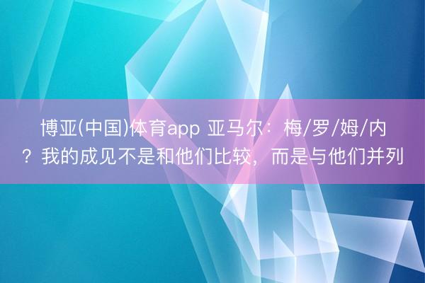 博亚(中国)体育app 亚马尔:梅/罗/姆/内?我的成见不是和他们比较,而是与他们并列