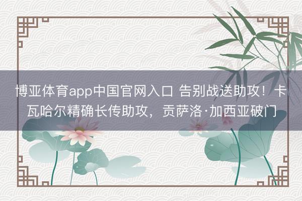 博亚体育app中国官网入口 告别战送助攻！卡瓦哈尔精确长传助攻，贡萨洛·加西亚破门