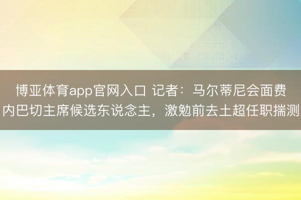 博亚体育app官网入口 记者：马尔蒂尼会面费内巴切主席候选东说念主，激勉前去土超任职揣测