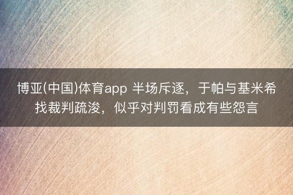 博亚(中国)体育app 半场斥逐，于帕与基米希找裁判疏浚，似乎对判罚看成有些怨言