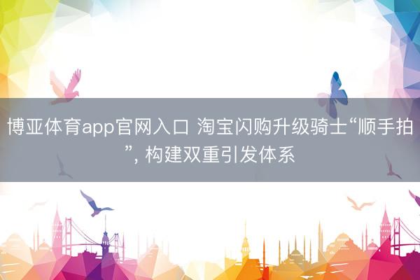 博亚体育app官网入口 淘宝闪购升级骑士“顺手拍”， 构建双重引发体系