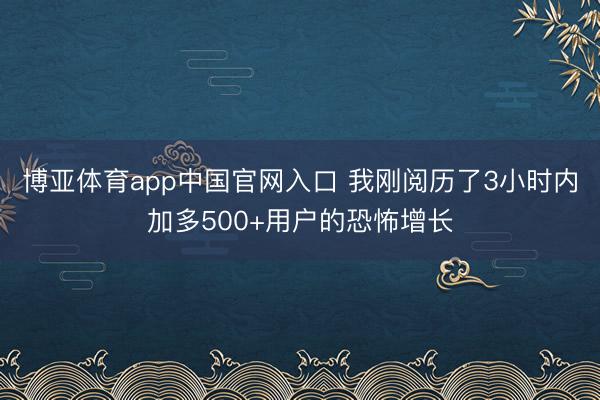 博亚体育app中国官网入口 我刚阅历了3小时内加多500+用户的恐怖增长