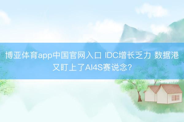博亚体育app中国官网入口 IDC增长乏力 数据港又盯上了AI4S赛说念?