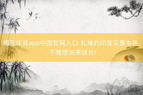 博亚体育app中国官网入口 扎堆的印度实景本色, 不雅感说来话长!