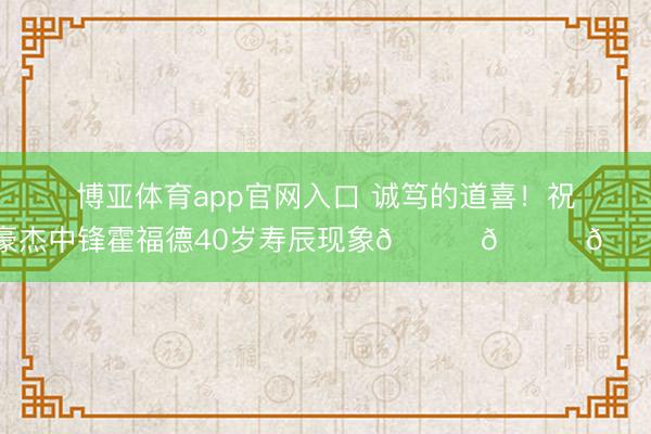 博亚体育app官网入口 诚笃的道喜！祝豪杰中锋霍福德40岁寿辰现象🎂🎂🎂
