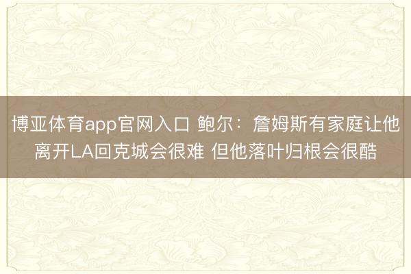 博亚体育app官网入口 鲍尔：詹姆斯有家庭让他离开LA回克城会很难 但他落叶归根会很酷