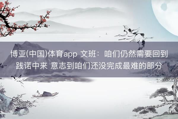 博亚(中国)体育app 文班：咱们仍然需要回到践诺中来 意志到咱们还没完成最难的部分