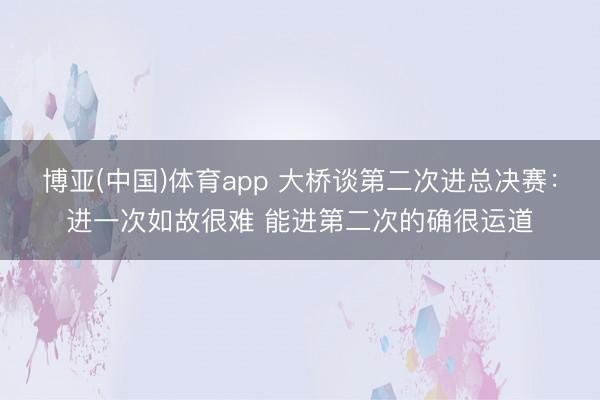 博亚(中国)体育app 大桥谈第二次进总决赛：进一次如故很难 能进第二次的确很运道
