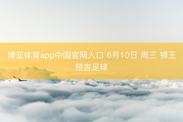 博亚体育app中国官网入口 6月10日 周三 狮王预言足球