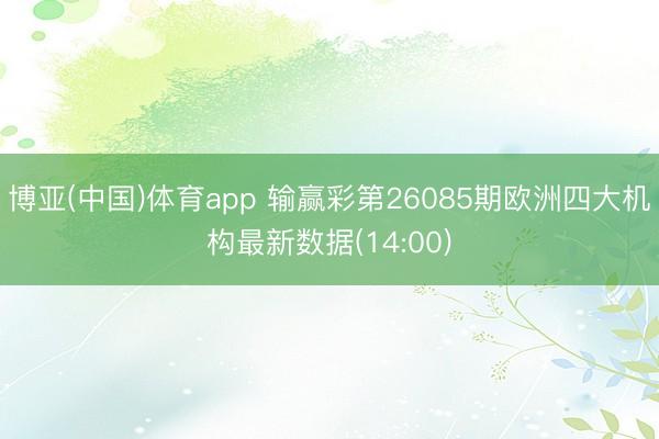博亚(中国)体育app 输赢彩第26085期欧洲四大机构最新数据(14:00)