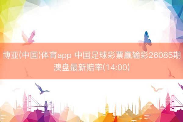 博亚(中国)体育app 中国足球彩票赢输彩26085期澳盘最新赔率(14:00)
