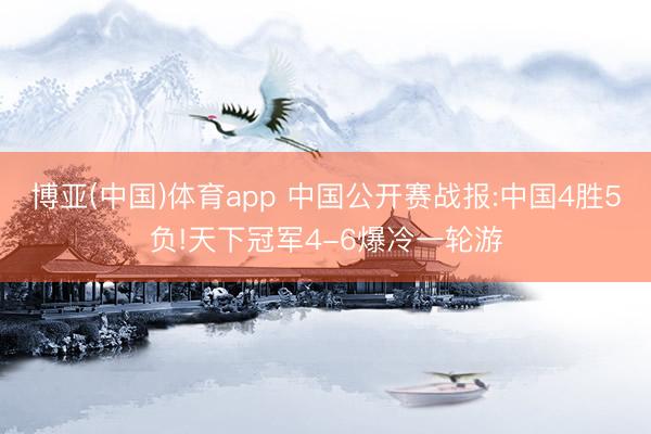 博亚(中国)体育app 中国公开赛战报:中国4胜5负!天下冠军4-6爆冷一轮游