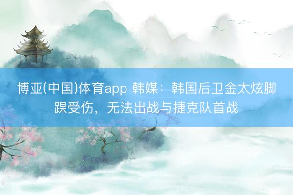 博亚(中国)体育app 韩媒:韩国后卫金太炫脚踝受伤,无法出战与捷克队首战
