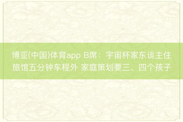 博亚(中国)体育app B席：宇宙杯家东谈主住旅馆五分钟车程外 家庭策划要三、四个孩子