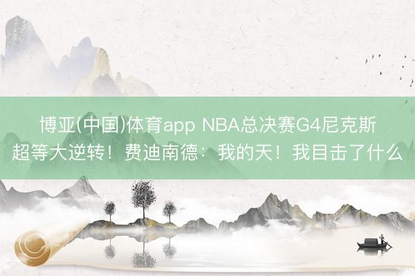 博亚(中国)体育app NBA总决赛G4尼克斯超等大逆转!费迪南德:我的天!我目击了什么