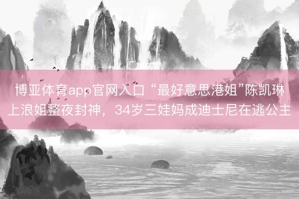博亚体育app官网入口 “最好意思港姐”陈凯琳上浪姐整夜封神，34岁三娃妈成迪士尼在逃公主