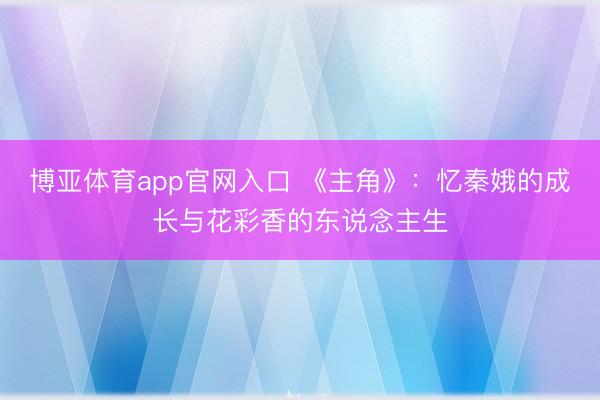 博亚体育app官网入口 《主角》:忆秦娥的成长与花彩香的东说念主生