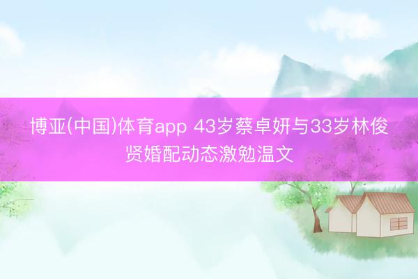 博亚(中国)体育app 43岁蔡卓妍与33岁林俊贤婚配动态激勉温文