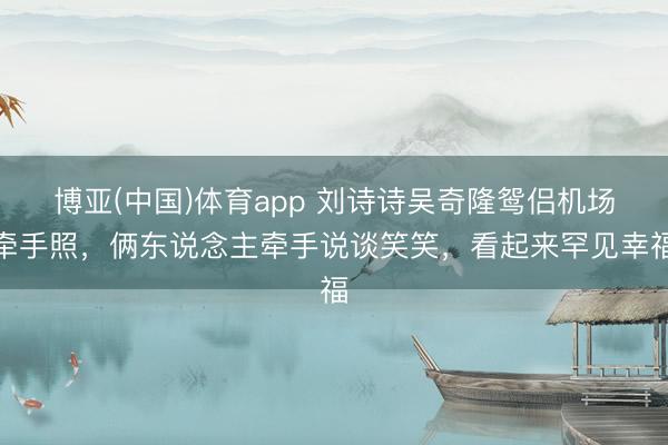博亚(中国)体育app 刘诗诗吴奇隆鸳侣机场牵手照,俩东说念主牵手说谈笑笑,看起来罕见幸福