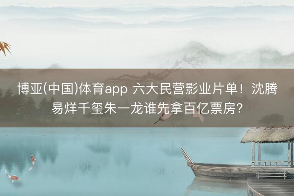 博亚(中国)体育app 六大民营影业片单！沈腾易烊千玺朱一龙谁先拿百亿票房？