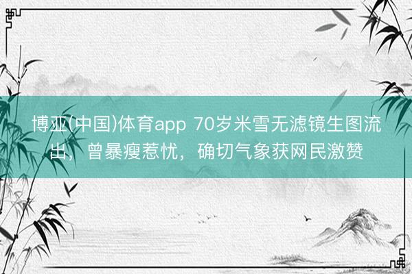 博亚(中国)体育app 70岁米雪无滤镜生图流出,曾暴瘦惹忧,确切气象获网民激赞