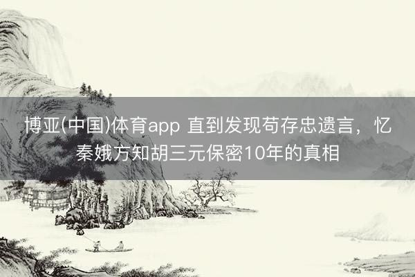 博亚(中国)体育app 直到发现苟存忠遗言，忆秦娥方知胡三元保密10年的真相