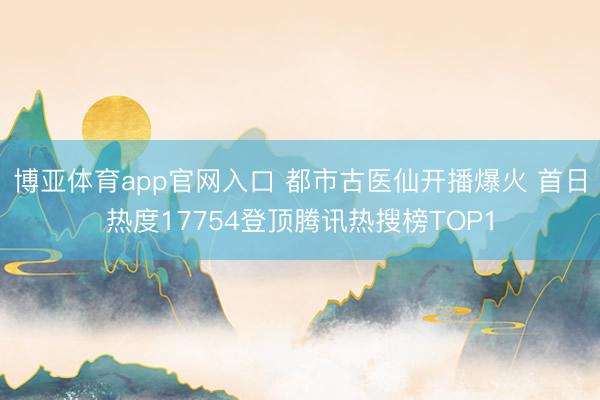 博亚体育app官网入口 都市古医仙开播爆火 首日热度17754登顶腾讯热搜榜TOP1
