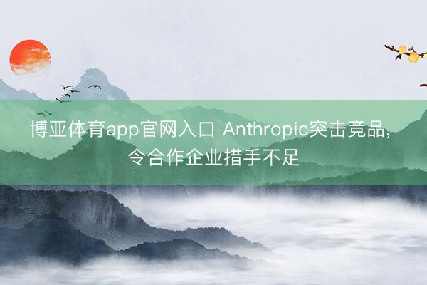 博亚体育app官网入口 Anthropic突击竞品， 令合作企业措手不足