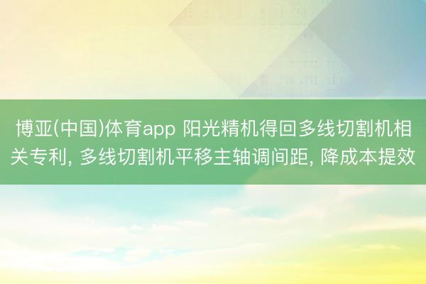 博亚(中国)体育app 阳光精机得回多线切割机相关专利, 多线切割机平移主轴调间距, 降成本提效