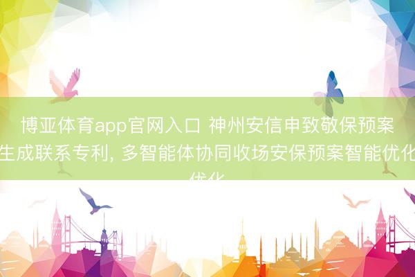 博亚体育app官网入口 神州安信申致敬保预案生成联系专利， 多智能体协同收场安保预案智能优化