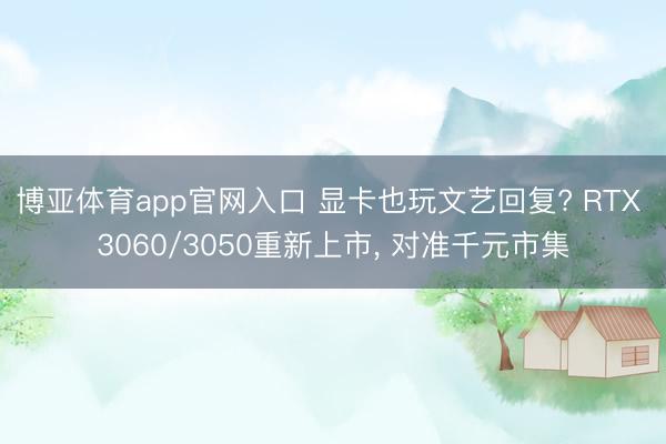 博亚体育app官网入口 显卡也玩文艺回复? RTX 3060/3050重新上市， 对准千元市集