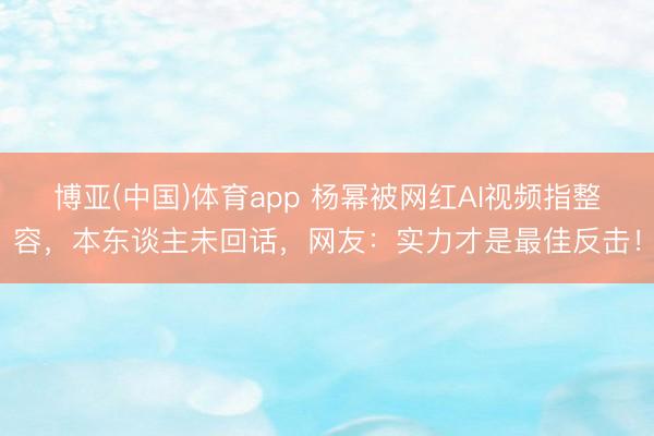 博亚(中国)体育app 杨幂被网红AI视频指整容，本东谈主未回话，网友：实力才是最佳反击！