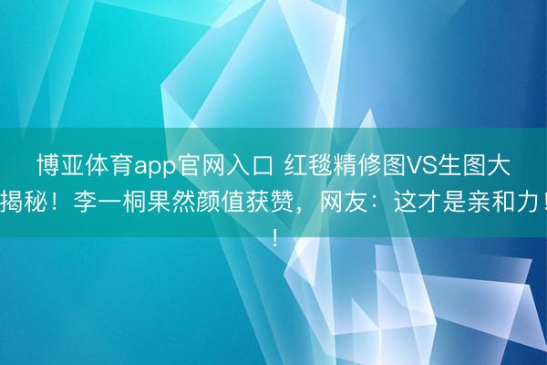 博亚体育app官网入口 红毯精修图VS生图大揭秘！李一桐果然颜值获赞，网友：这才是亲和力！