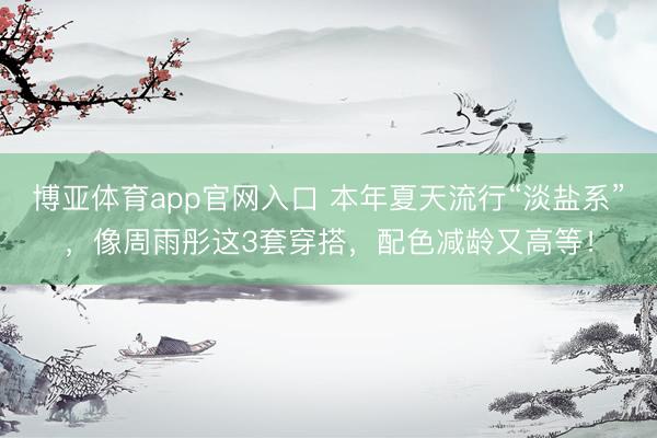 博亚体育app官网入口 本年夏天流行“淡盐系”，像周雨彤这3套穿搭，配色减龄又高等！