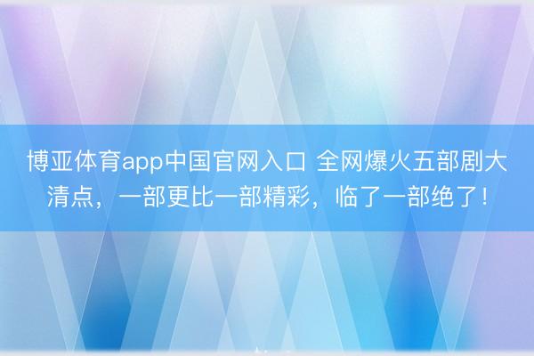 博亚体育app中国官网入口 全网爆火五部剧大清点，一部更比一部精彩，临了一部绝了！