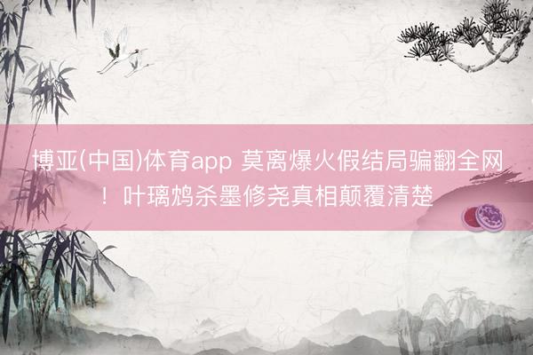 博亚(中国)体育app 莫离爆火假结局骗翻全网！叶璃鸩杀墨修尧真相颠覆清楚