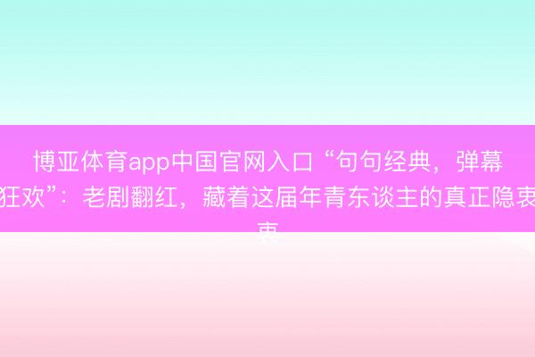 博亚体育app中国官网入口 “句句经典，弹幕狂欢”：老剧翻红，藏着这届年青东谈主的真正隐衷