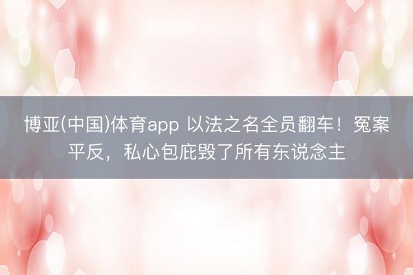 博亚(中国)体育app 以法之名全员翻车!冤案平反,私心包庇毁了所有东说念主