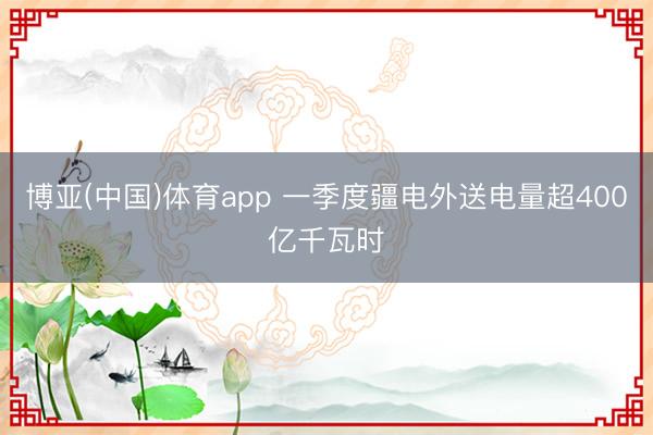 博亚(中国)体育app 一季度疆电外送电量超400亿千瓦时
