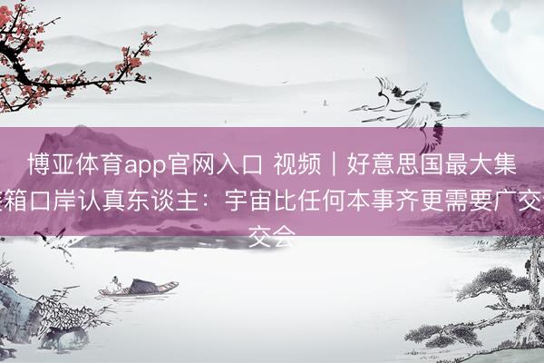 博亚体育app官网入口 视频|好意思国最大集装箱口岸认真东谈主:宇宙比任何本事齐更需要广交会