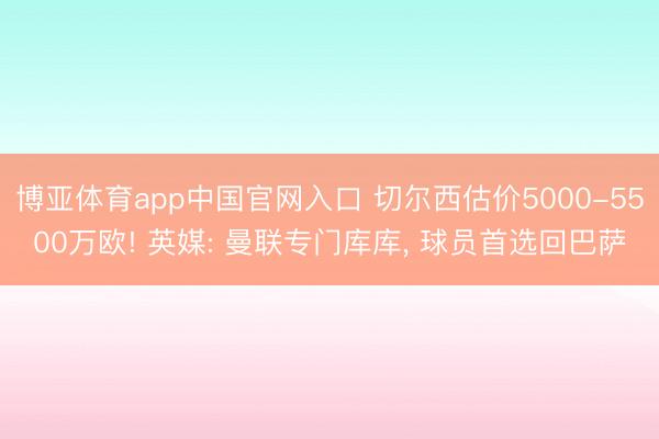 博亚体育app中国官网入口 切尔西估价5000-5500万欧! 英媒: 曼联专门库库， 球员首选回巴萨