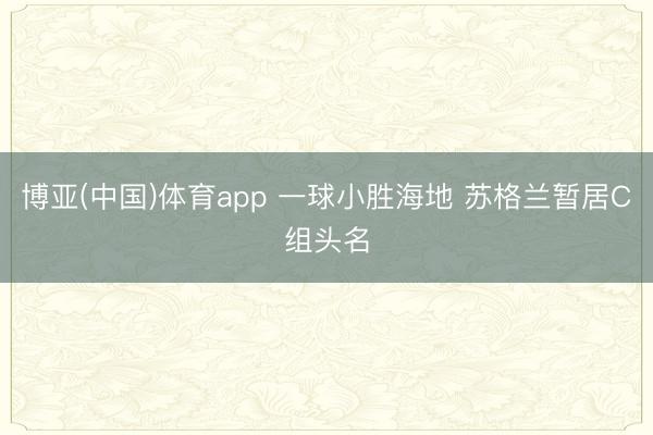 博亚(中国)体育app 一球小胜海地 苏格兰暂居C组头名