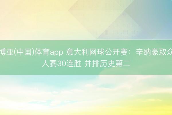 博亚(中国)体育app 意大利网球公开赛:辛纳豪取众人赛30连胜 并排历史第二