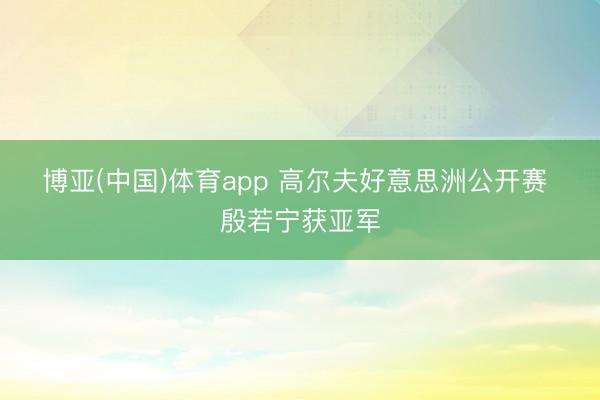 博亚(中国)体育app 高尔夫好意思洲公开赛 殷若宁获亚军